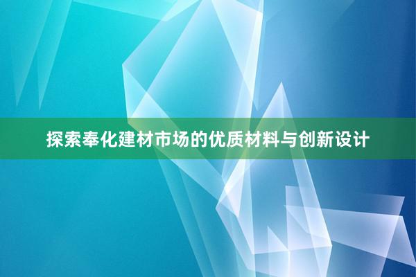 探索奉化建材市场的优质材料与创新设计