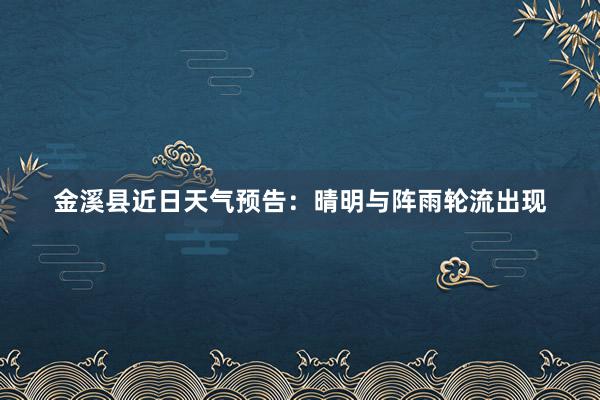 金溪县近日天气预告：晴明与阵雨轮流出现