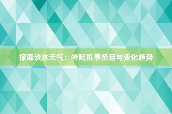 探索淡水天气：特随机事条目与变化趋势