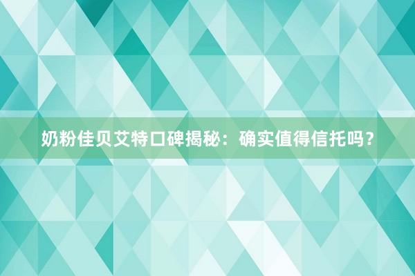 奶粉佳贝艾特口碑揭秘：确实值得信托吗？